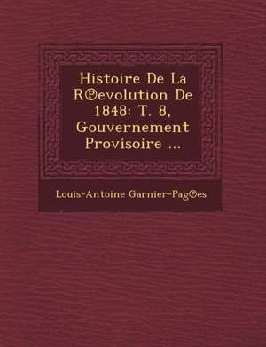 Histoire de La R Evolution de 1848: T. 8, Gouvernement Provisoire ... de Louis-Antoine Garnier-Pages