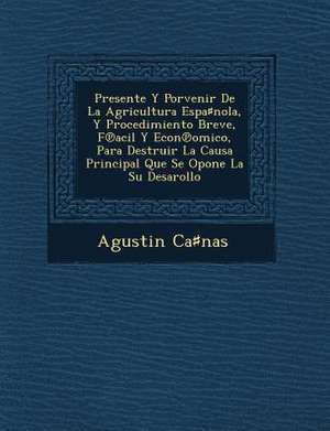 Presente Y Porvenir De La Agricultura Espa&#9839;nola, Y Procedimiento Breve, F&#8471;acil Y Econ&#8471;omico, Para Destruir La Causa Principal Que Se de Ca&