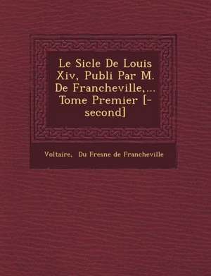 Le Si Cle de Louis XIV, Publi Par M. de Francheville, ... Tome Premier [-Second] de Voltaire