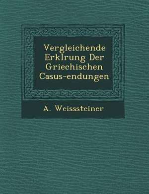 Vergleichende Erkl&#65533;rung Der Griechischen Casus-Endungen de A. Weisssteiner