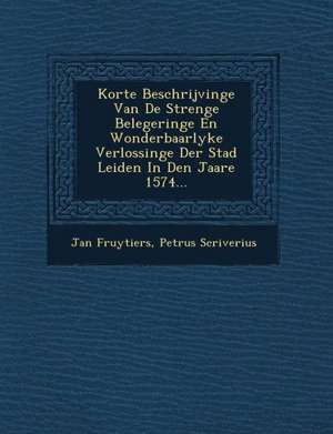 Korte Beschrijvinge Van de Strenge Belegeringe En Wonderbaarlyke Verlossinge Der Stad Leiden in Den Jaare 1574... de Jan Fruytiers