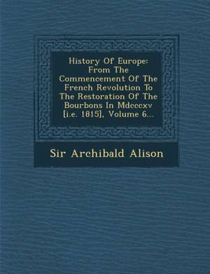 History Of Europe: From The Commencement Of The French Revolution To The Restoration Of The Bourbons In Mdcccxv [i.e. 1815], Volume 6... de Archibald Alison