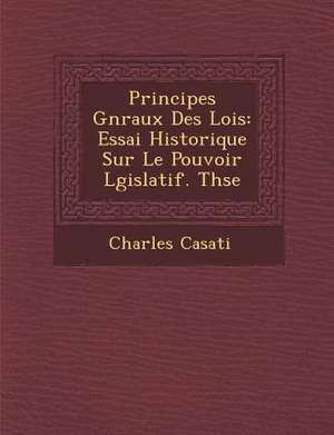 Principes G&#65533;n&#65533;raux Des Lois: Essai Historique Sur Le Pouvoir L&#65533;gislatif. Th&#65533;se de Charles Casati