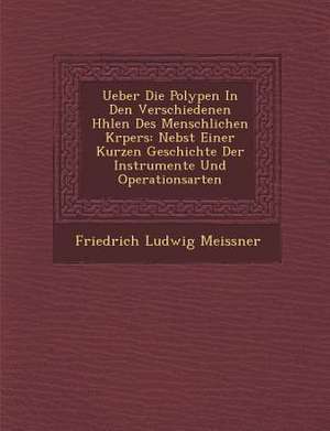 Ueber Die Polypen in Den Verschiedenen H Hlen Des Menschlichen K Rpers: Nebst Einer Kurzen Geschichte Der Instrumente Und Operationsarten de Friedrich Ludwig Meissner