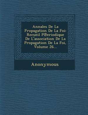 Annales de La Propagation de La Foi: Recueil P Eriodique de L'Association de La Propagation de La Foi, Volume 26... de Anonymous