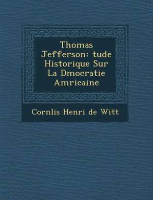 Thomas Jefferson: Tude Historique Sur La D Mocratie Am Ricaine de Corn Lis Henri De Witt