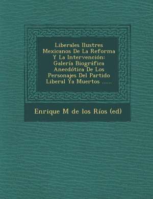 Liberales Ilustres Mexicanos De La Reforma Y La Intervención: Galería Biográfica Anecdótica De Los Personajes Del Partido Liberal Ya Muertos ...... de Enrique M de Los Ríos (Ed)