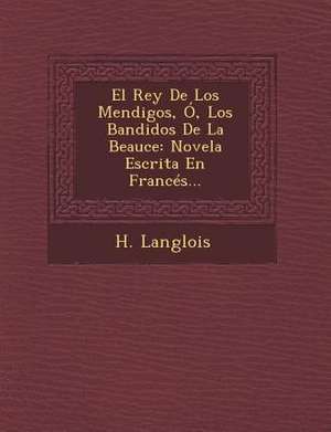 El Rey De Los Mendigos, Ó, Los Bandidos De La Beauce: Novela Escrita En Francés... de H. Langlois