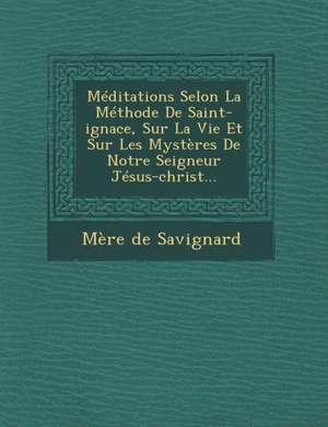 Meditations Selon La Methode de Saint-Ignace, Sur La Vie Et Sur Les Mysteres de Notre Seigneur Jesus-Christ... de Mere De Savignard