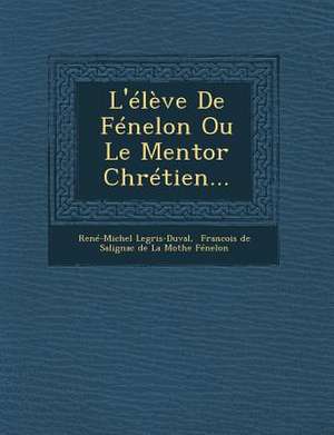 L'Eleve de Fenelon Ou Le Mentor Chretien... de Rene-Michel Legris-Duval