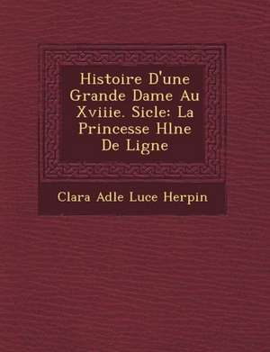 Histoire D'Une Grande Dame Au Xviiie. Si Cle: La Princesse H L Ne de Ligne de Clara Ad Le Luce Herpin