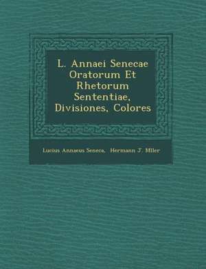 L. Annaei Senecae Oratorum Et Rhetorum Sententiae, Divisiones, Colores de Lucius Annaeus Seneca