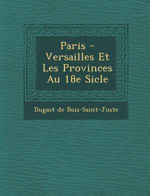 Paris - Versailles Et Les Provinces Au 18e Si Cle de Dugast De Bois-Saint-Juste