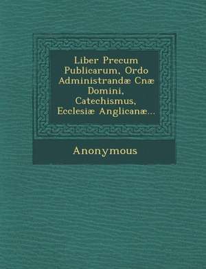 Liber Precum Publicarum, Ordo Administrandae Cnae Domini, Catechismus, Ecclesiae Anglicanae... de Anonymous