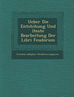 Ueber Die Entstchung Und Lteste Bearbeitung Der Libri Feudorum de Ernestus Adolphus Theodorus Laspeyres