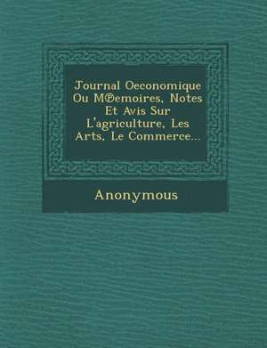 Journal Oeconomique Ou M Emoires, Notes Et Avis Sur L'Agriculture, Les Arts, Le Commerce... de Anonymous