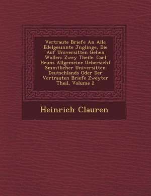 Vertraute Briefe an Alle Edelgesinnte J Nglinge, Die Auf Universit Ten Gehen Wollen: Zwey Theile. Carl Heuns Allgemeine Uebersicht S Mmtlicher Univers de Heinrich Clauren