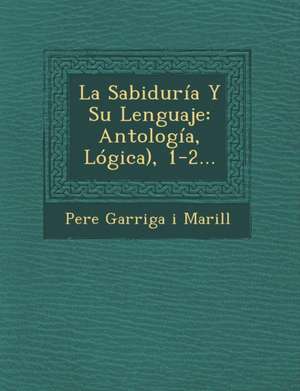 La Sabiduria y Su Lenguaje: Antologia, Logica), 1-2... de Pere Garriga I. Marill