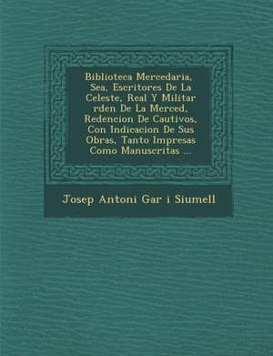 Biblioteca Mercedaria, &#65533; Sea, Escritores De La Celeste, Real Y Militar &#65533;rden De La Merced, Redencion De Cautivos, Con Indicacion De Sus de Josep Antoni Gar&