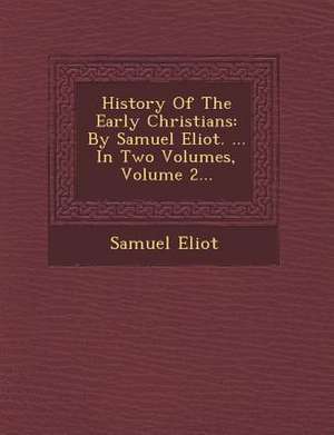 History of the Early Christians: By Samuel Eliot. ... in Two Volumes, Volume 2... de Samuel Eliot