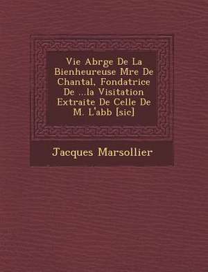 Vie Abr G E de La Bienheureuse M Re de Chantal, Fondatrice de ...La Visitation Extraite de Celle de M. L'Abb [Sic] de Jacques Marsollier