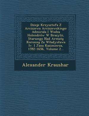 Dzieje Krzysztofa Z Arciszewa Arciszewskiego: Admirala I Wodza Holendrow W Brazylii, Starszego Nad Armata Koronna Za W Adys Awa IV. I Jana Kazimierza, de Alexander Kraushar