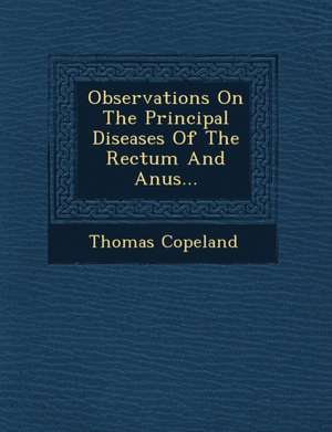 Observations on the Principal Diseases of the Rectum and Anus... de Thomas Copeland