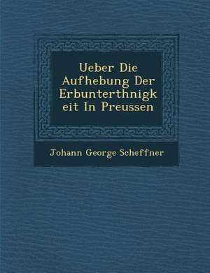 Ueber Die Aufhebung Der Erbunterth&#65533;nigkeit in Preussen de Johann George Scheffner