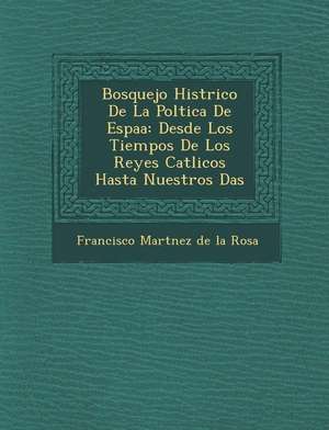 Bosquejo Hist Rico de La Pol Tica de Espa a: Desde Los Tiempos de Los Reyes Cat Licos Hasta Nuestros D as de Francisco Mart Nez De La Rosa