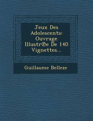 Jeux Des Adolescents: Ouvrage Illustr E de 140 Vignettes... de Guillaume Belleze