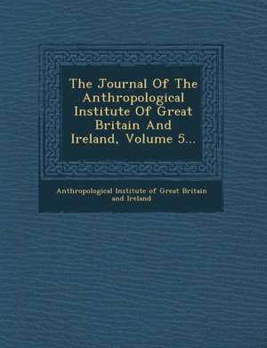 The Journal of the Anthropological Institute of Great Britain and Ireland, Volume 5... de Anthropological Institute of Great Brita