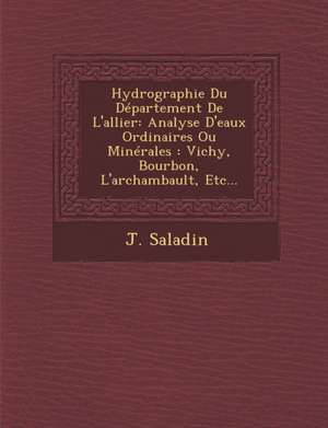 Hydrographie Du Département de l'Allier: Analyse d'Eaux Ordinaires Ou Minérales: Vichy, Bourbon, l'Archambault, Etc... de J. Saladin