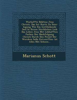 Warhaffte Bildtnu&#65533; Jesu Christi, Das Ist: Kurtz Zu Sinn-Legung Wie Ein Gottliebende Seel in Ihrem Sterblichen Leib Das Leben Jesu Mit Lebhaffte de Marianus Schott