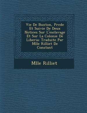 Vie de Buxton, PR C D E Et Suivie de Deux Notices Sur L'Esclavage Et Sur La Colonie de Liberia: Traduite Par Mlle Rilliet de Constant de Mlle Rilliet