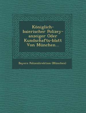 Königlich-Baierischer Polizey-Anzeiger Oder Kundschafts-Blatt Von München... de Bayern Polizeidirektion (Munchen)