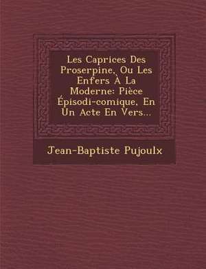 Les Caprices Des Proserpine, Ou Les Enfers À La Moderne: Pièce Épisodi-Comique, En Un Acte En Vers... de Jean-Baptiste Pujoulx