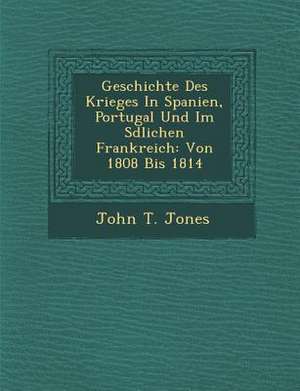 Geschichte Des Krieges in Spanien, Portugal Und Im S Dlichen Frankreich: Von 1808 Bis 1814 de John T. Jones