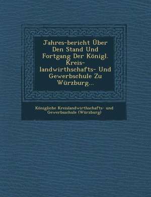 Jahres-Bericht Uber Den Stand Und Fortgang Der Konigl. Kreis-Landwirthschafts- Und Gewerbschule Zu Wurzburg... de Konigliche Kreislandwirthschafts- Und G.