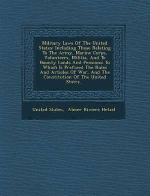 Military Laws of the United States: Including Those Relating to the Army, Marine Corps, Volunteers, Militia, and to Bounty Lands and Pensions: To Whic de United States