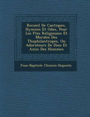 Recueil de Cantiques, Hymnes Et Odes, Pour Les F Tes Religieuses Et Morales Des Th Ophilantropes, Ou Adorateurs de Dieu Et Amis Des Hommes de Jean-Baptiste Chemin-Dupontes