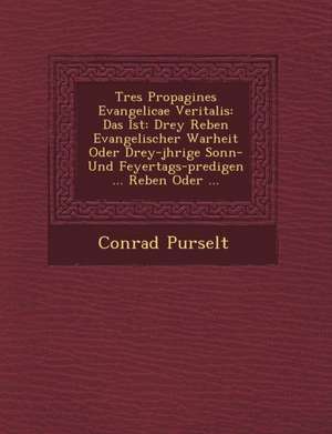 Tres Propagines Evangelicae Veritalis: Das Ist: Drey Reben Evangelischer Warheit Oder Drey-J Hrige Sonn- Und Feyertags-Predigen ... Reben Oder ... de Conrad Purselt