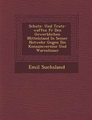 Schutz- Und Trutz-Waffen Fur Den Gewerblichen Mittelstand in Seiner Notwehr Gegen Die Konsumvereine Und Warenh User de Emil Suchsland