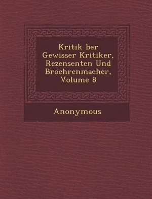 Kritik Ber Gewisser Kritiker, Rezensenten Und Broch Renmacher, Volume 8 de Anonymous