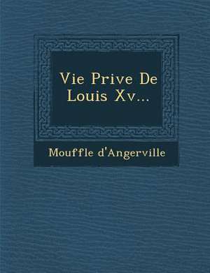 Vie Priv E de Louis XV... de Mouffle D'Angerville