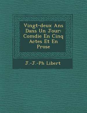 Vingt-Deux ANS Dans Un Jour: Com Die En Cinq Actes Et En Prose de J. -J -Ph Li Bert