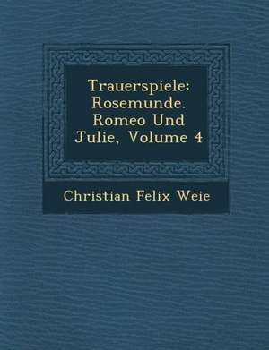 Trauerspiele: Rosemunde. Romeo Und Julie, Volume 4 de Christian Felix Wei E.