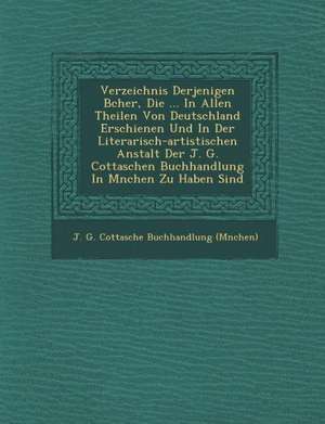 Verzeichnis Derjenigen B Cher, Die ... in Allen Theilen Von Deutschland Erschienen Und in Der Literarisch-Artistischen Anstalt Der J. G. Cottaschen Bu de J. G. Cottasche Buchhandlung (M Nchen)