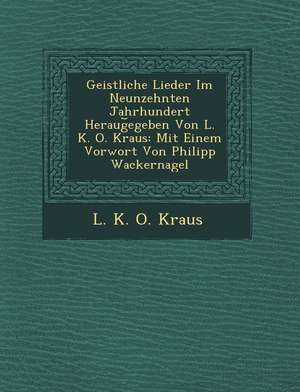 Geistliche Lieder Im Neunzehnten Jahrhundert Heraug Egeben Von L. K. O. Kraus: Mit Einem Vorwort Von Philipp Wackernagel de L. K. O. Kraus