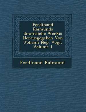 Ferdinand Raimunds S&#65533;mmtliche Werke: Herausgegeben Von Johann Nep. Vogl, Volume 1 de Ferdinand Raimund