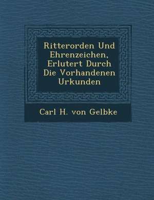 Ritterorden Und Ehrenzeichen, Erl Utert Durch Die Vorhandenen Urkunden de Carl H. Von Gelbke